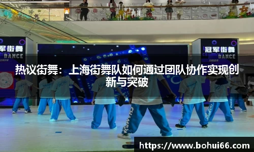 热议街舞：上海街舞队如何通过团队协作实现创新与突破