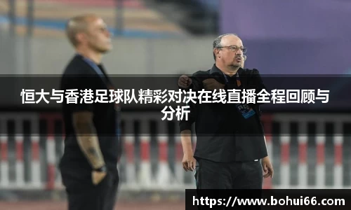 恒大与香港足球队精彩对决在线直播全程回顾与分析