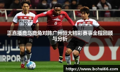 正直播鹿岛鹿角对阵广州恒大精彩赛事全程回顾与分析