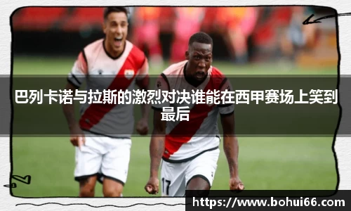 巴列卡诺与拉斯的激烈对决谁能在西甲赛场上笑到最后