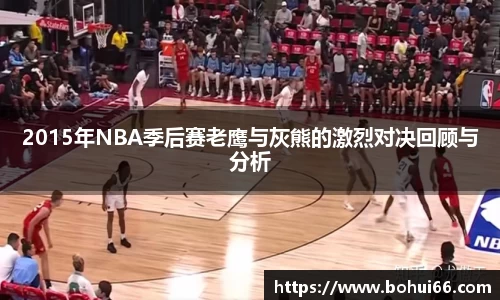 2015年NBA季后赛老鹰与灰熊的激烈对决回顾与分析